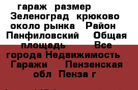 гараж, размер  6*4 , Зеленоград, крюково, около рынка › Район ­ Панфиловский  › Общая площадь ­ 24 - Все города Недвижимость » Гаражи   . Пензенская обл.,Пенза г.